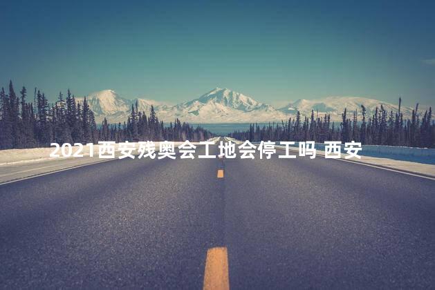 2021西安残奥会工地会停工吗 西安是几线城市